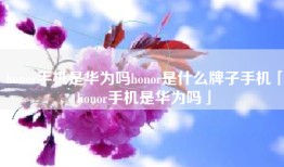 honor手机是华为吗honor是什么牌子手机「honor手机是华为吗」