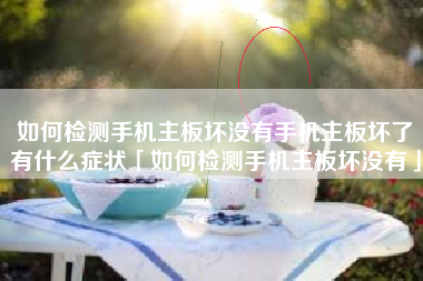 如何检测手机主板坏没有手机主板坏了有什么症状「如何检测手机主板坏没有」